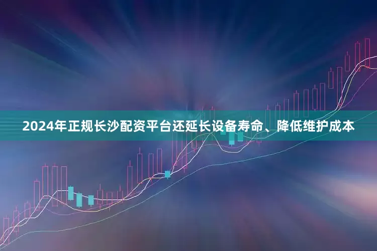 2024年正规长沙配资平台还延长设备寿命、降低维护成本