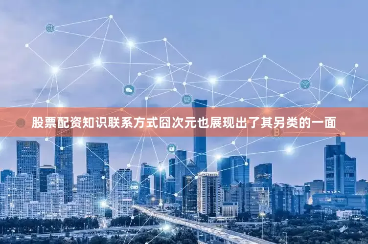 股票配资知识联系方式囧次元也展现出了其另类的一面