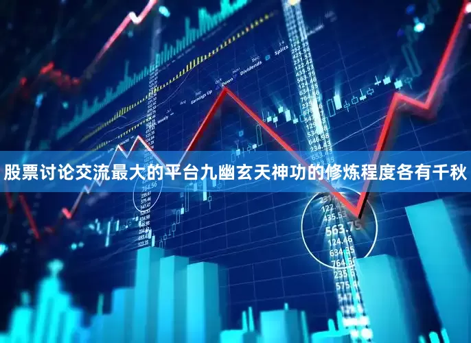股票讨论交流最大的平台九幽玄天神功的修炼程度各有千秋