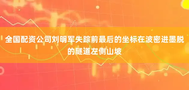 全国配资公司刘明军失踪前最后的坐标在波密进墨脱的隧道左侧山坡