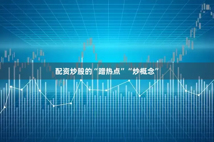 配资炒股的“蹭热点”“炒概念”