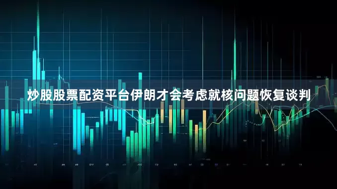 炒股股票配资平台伊朗才会考虑就核问题恢复谈判