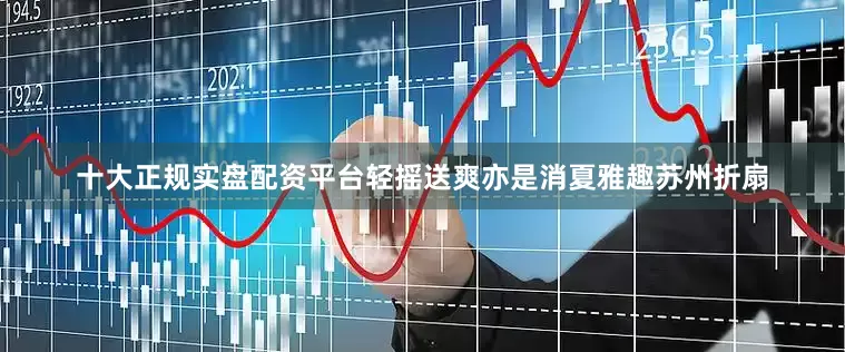 十大正规实盘配资平台轻摇送爽亦是消夏雅趣苏州折扇