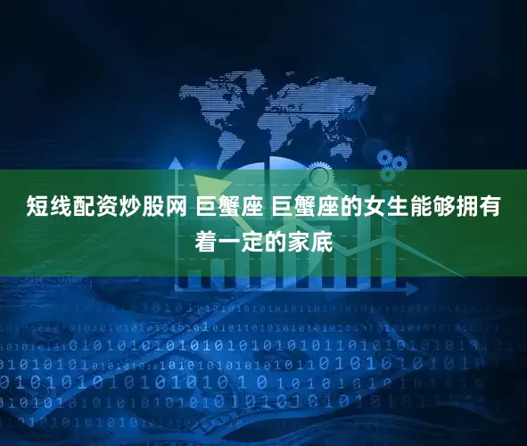 短线配资炒股网 巨蟹座 巨蟹座的女生能够拥有着一定的家底