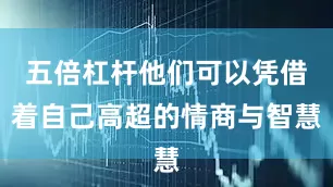 五倍杠杆他们可以凭借着自己高超的情商与智慧