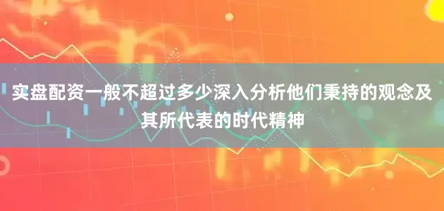 实盘配资一般不超过多少深入分析他们秉持的观念及其所代表的时代精神