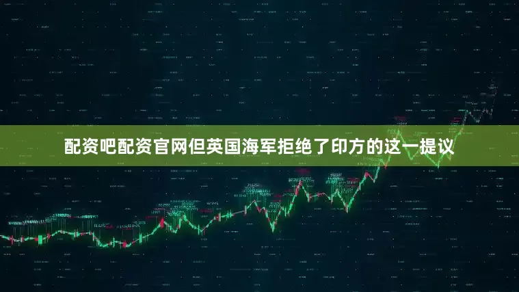 配资吧配资官网但英国海军拒绝了印方的这一提议