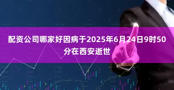 配资公司哪家好因病于2025年6月24日9时50分在西安逝世