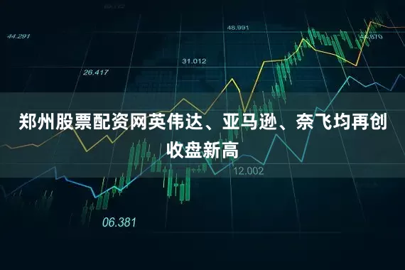 郑州股票配资网英伟达、亚马逊、奈飞均再创收盘新高