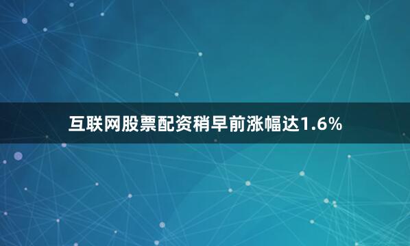 互联网股票配资稍早前涨幅达1.6%
