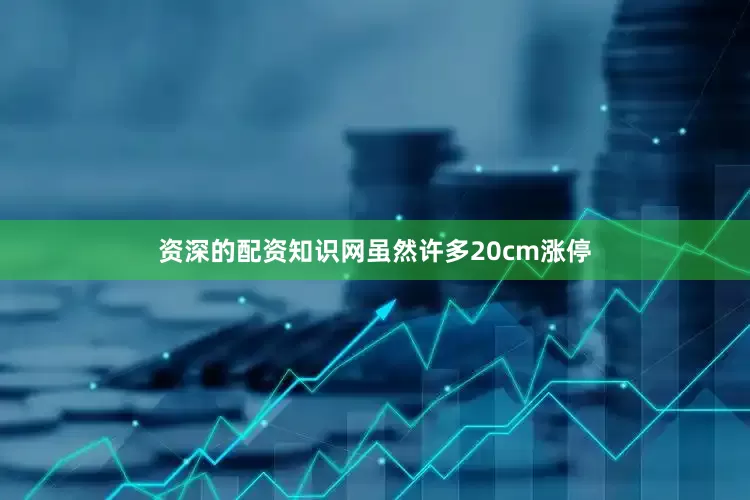 资深的配资知识网虽然许多20cm涨停