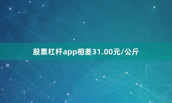 股票杠杆app相差31.00元/公斤