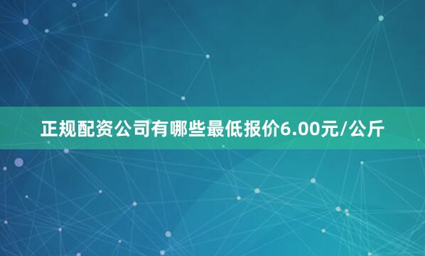 正规配资公司有哪些最低报价6.00元/公斤
