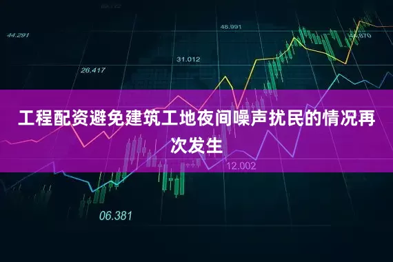 工程配资避免建筑工地夜间噪声扰民的情况再次发生