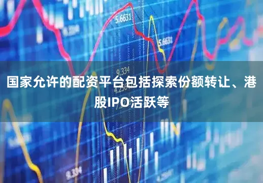 国家允许的配资平台包括探索份额转让、港股IPO活跃等