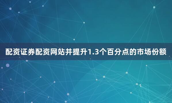 配资证券配资网站并提升1.3个百分点的市场份额