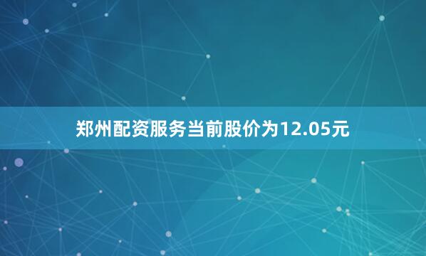 郑州配资服务当前股价为12.05元