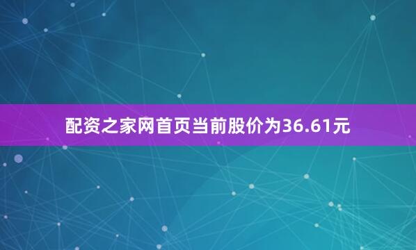 配资之家网首页当前股价为36.61元
