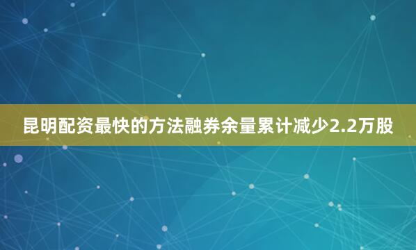 昆明配资最快的方法融券余量累计减少2.2万股