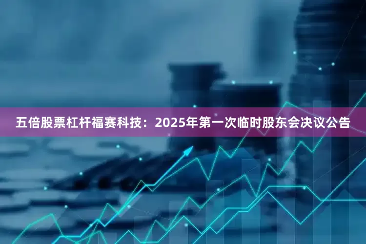 五倍股票杠杆福赛科技：2025年第一次临时股东会决议公告