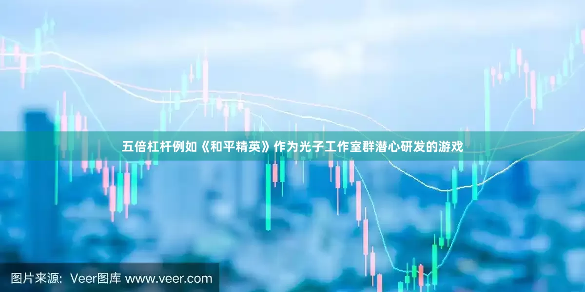 五倍杠杆例如《和平精英》作为光子工作室群潜心研发的游戏