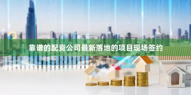 靠谱的配资公司最新落地的项目现场签约