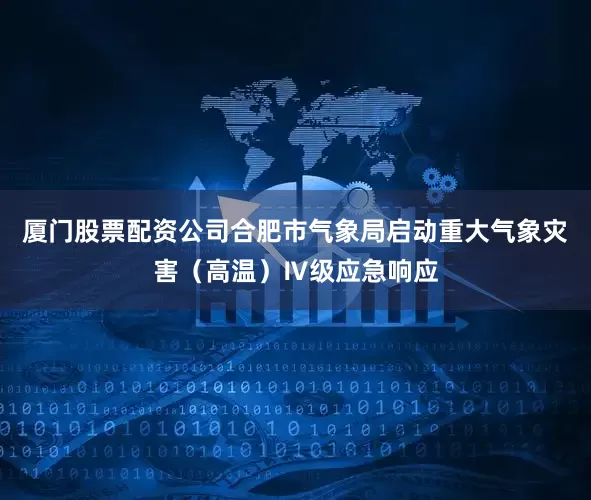 厦门股票配资公司合肥市气象局启动重大气象灾害（高温）Ⅳ级应急响应