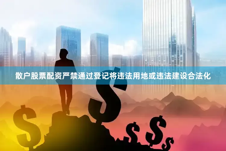 散户股票配资严禁通过登记将违法用地或违法建设合法化