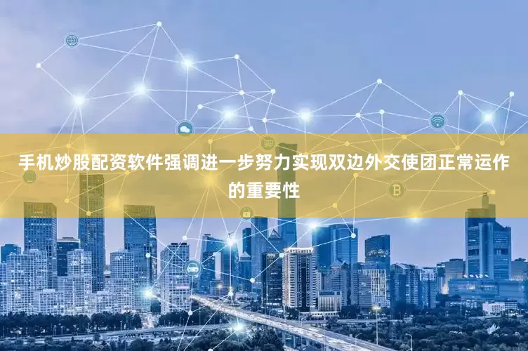 手机炒股配资软件强调进一步努力实现双边外交使团正常运作的重要性