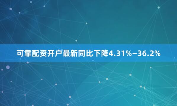 可靠配资开户最新同比下降4.31%—36.2%