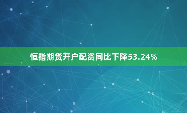 恒指期货开户配资同比下降53.24%