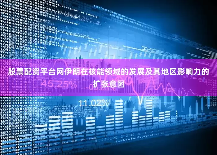 股票配资平台网伊朗在核能领域的发展及其地区影响力的扩张意图