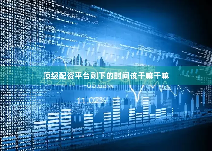 顶级配资平台剩下的时间该干嘛干嘛