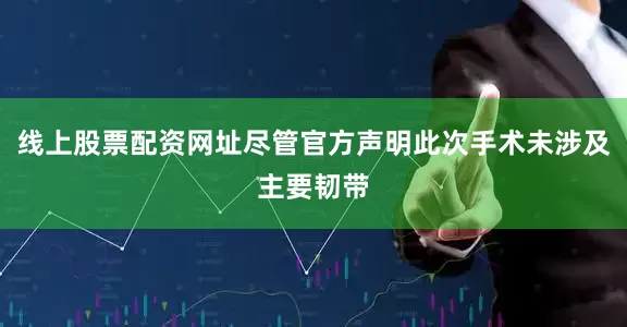 线上股票配资网址尽管官方声明此次手术未涉及主要韧带