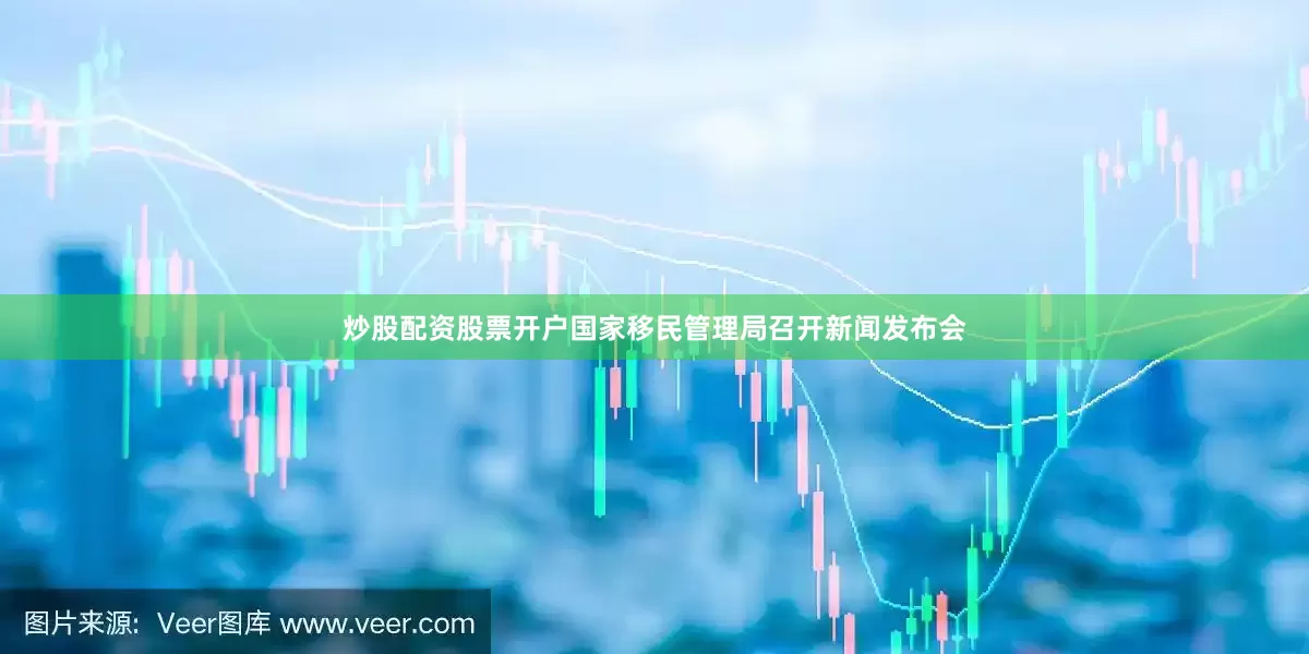 炒股配资股票开户国家移民管理局召开新闻发布会