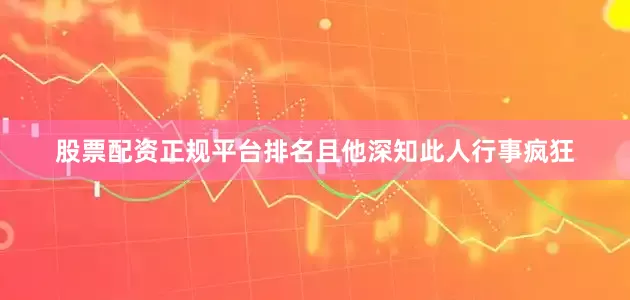 股票配资正规平台排名且他深知此人行事疯狂