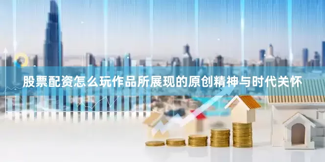 股票配资怎么玩作品所展现的原创精神与时代关怀