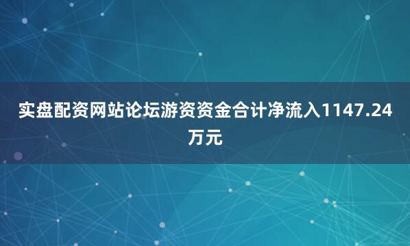 实盘配资网站论坛游资资金合计净流入1147.24万元