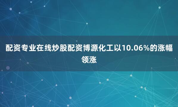 配资专业在线炒股配资博源化工以10.06%的涨幅领涨