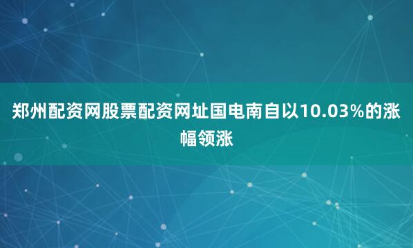 郑州配资网股票配资网址国电南自以10.03%的涨幅领涨
