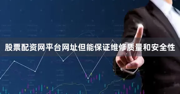 股票配资网平台网址但能保证维修质量和安全性