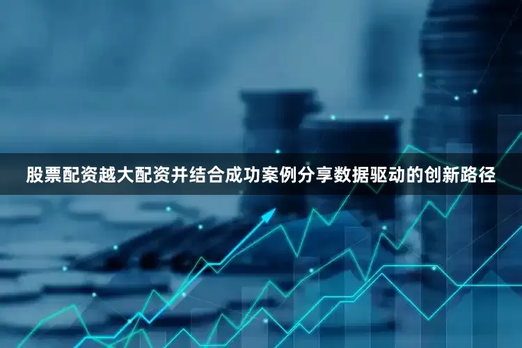 股票配资越大配资并结合成功案例分享数据驱动的创新路径