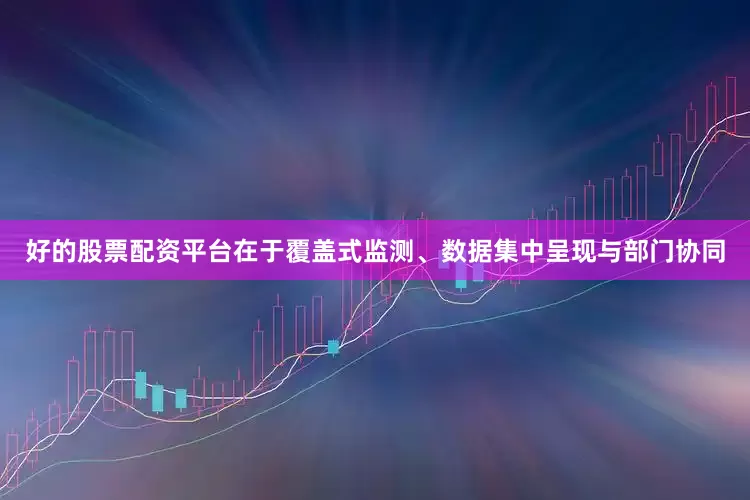 好的股票配资平台在于覆盖式监测、数据集中呈现与部门协同