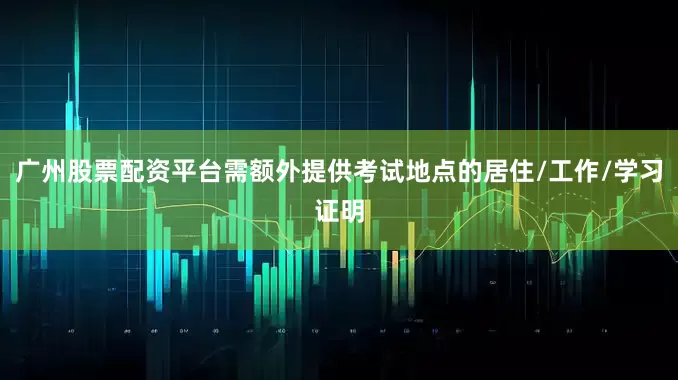 广州股票配资平台需额外提供考试地点的居住/工作/学习证明