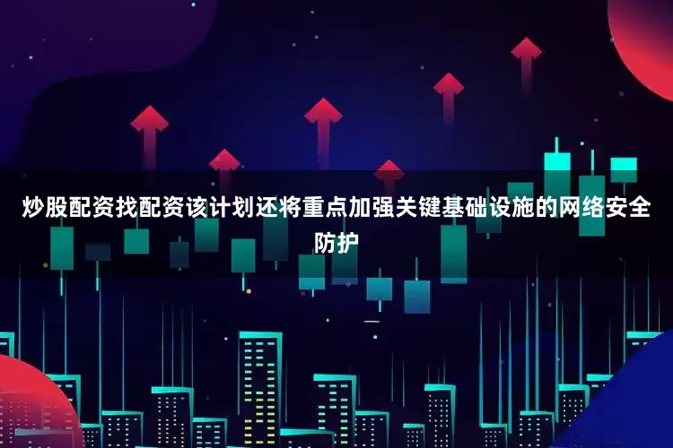 炒股配资找配资该计划还将重点加强关键基础设施的网络安全防护