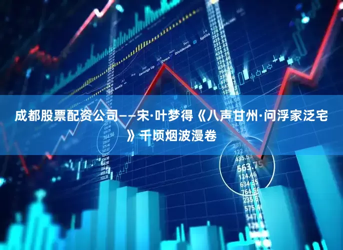 成都股票配资公司——宋·叶梦得《八声甘州·问浮家泛宅》千顷烟波漫卷