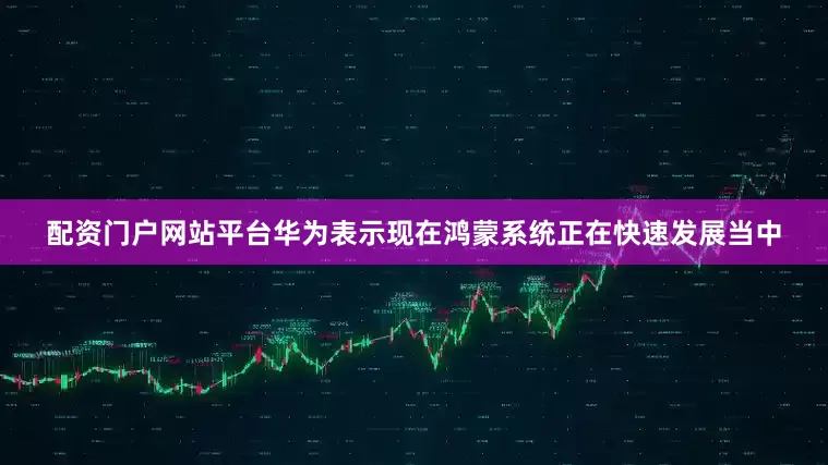 配资门户网站平台华为表示现在鸿蒙系统正在快速发展当中