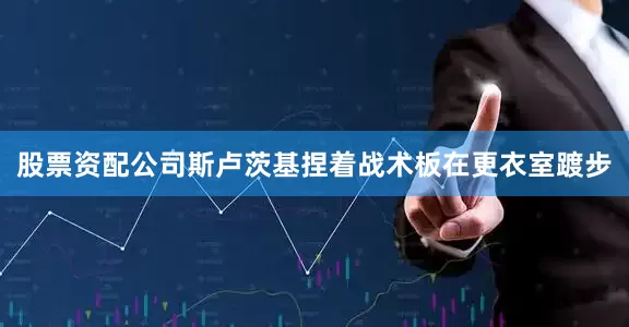 股票资配公司斯卢茨基捏着战术板在更衣室踱步