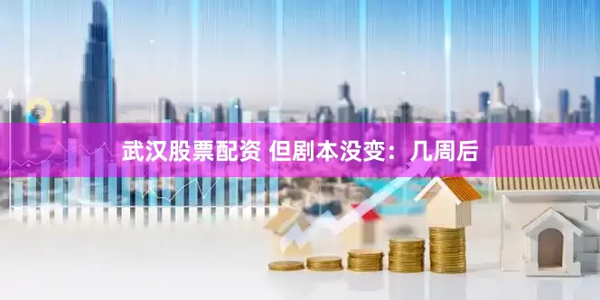 武汉股票配资 但剧本没变：几周后