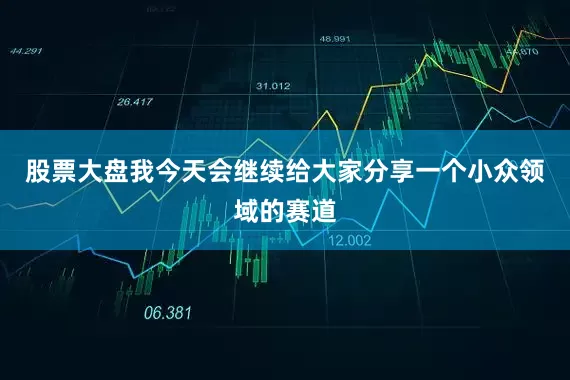 股票大盘我今天会继续给大家分享一个小众领域的赛道